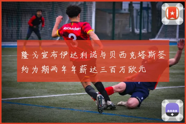 隆戈宣布伊达利诺与贝西克塔斯签约为期两年年薪达三百万欧元