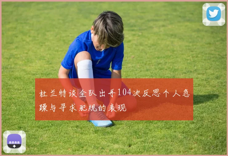 杜兰特谈全队出手104次反思个人急躁与寻求犯规的表现