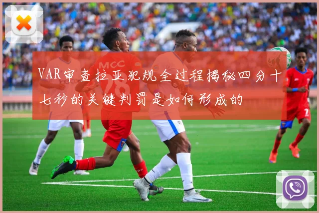 VAR审查拉亚犯规全过程揭秘四分十七秒的关键判罚是如何形成的