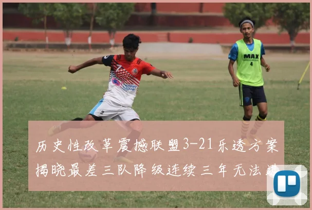 历史性改革震撼联盟3-21乐透方案揭晓最差三队降级连续三年无法进前五
