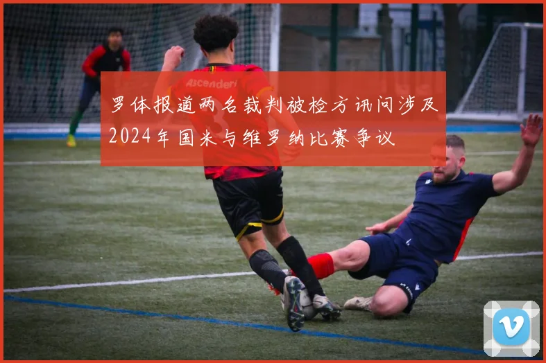 罗体报道两名裁判被检方讯问涉及2024年国米与维罗纳比赛争议
