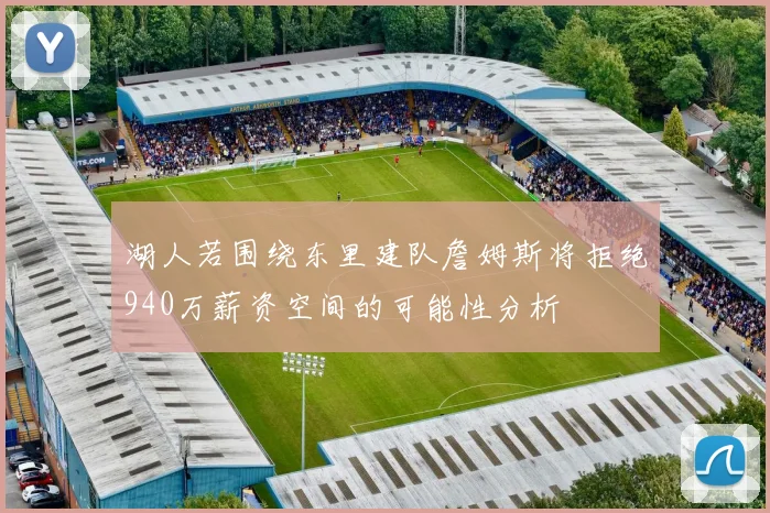 湖人若围绕东里建队詹姆斯将拒绝940万薪资空间的可能性分析