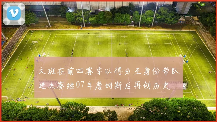 文班在前四赛季以得分王身份带队进决赛继07年詹姆斯后再创历史
