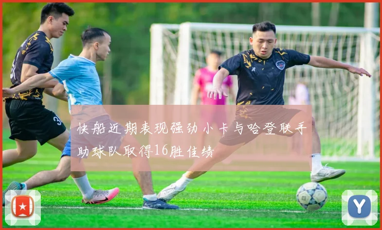 快船近期表现强劲小卡与哈登联手助球队取得16胜佳绩