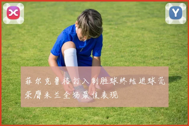 菲尔克鲁格打入制胜球终结进球荒荣膺米兰全场最佳表现