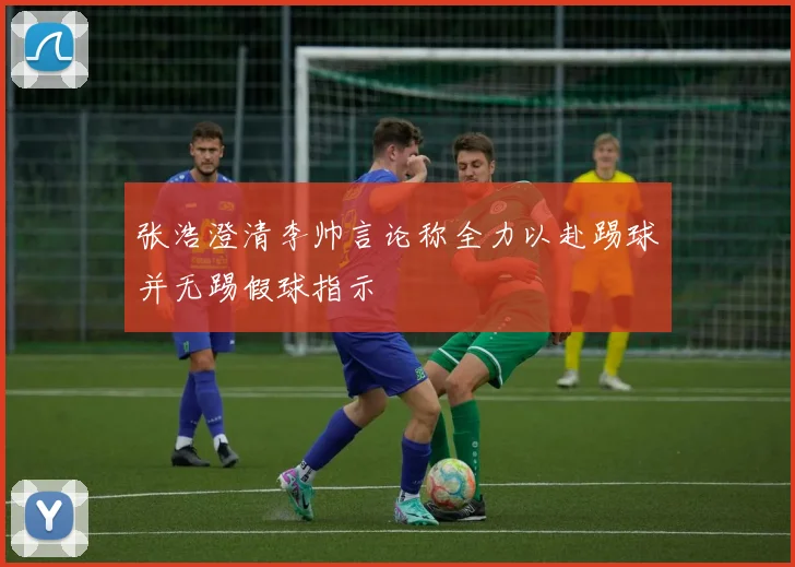 张浩澄清李帅言论称全力以赴踢球并无踢假球指示