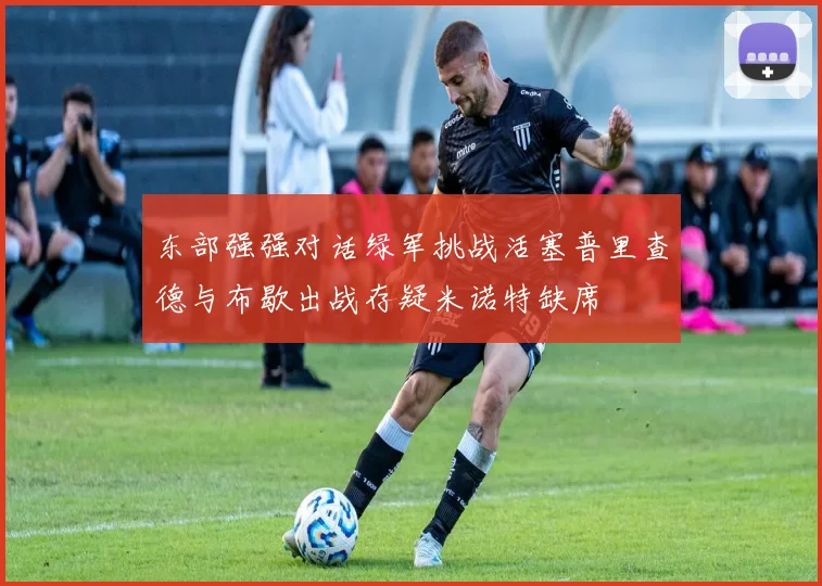 东部强强对话绿军挑战活塞普里查德与布歇出战存疑米诺特缺席