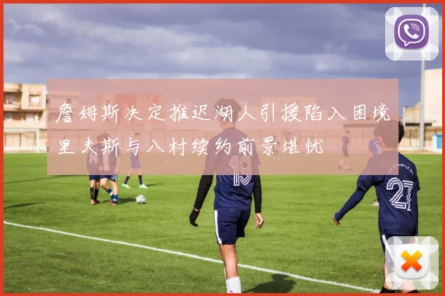 詹姆斯决定推迟湖人引援陷入困境里夫斯与八村续约前景堪忧