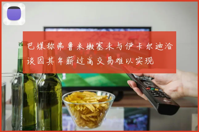 巴媒称弗鲁米嫩塞未与伊卡尔迪洽谈因其年薪过高交易难以实现