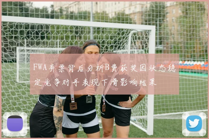 FWA弃票背后分析B费获奖因状态稳定竞争对手表现下滑影响结果