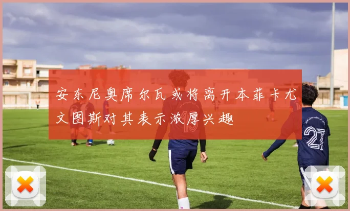 安东尼奥席尔瓦或将离开本菲卡尤文图斯对其表示浓厚兴趣