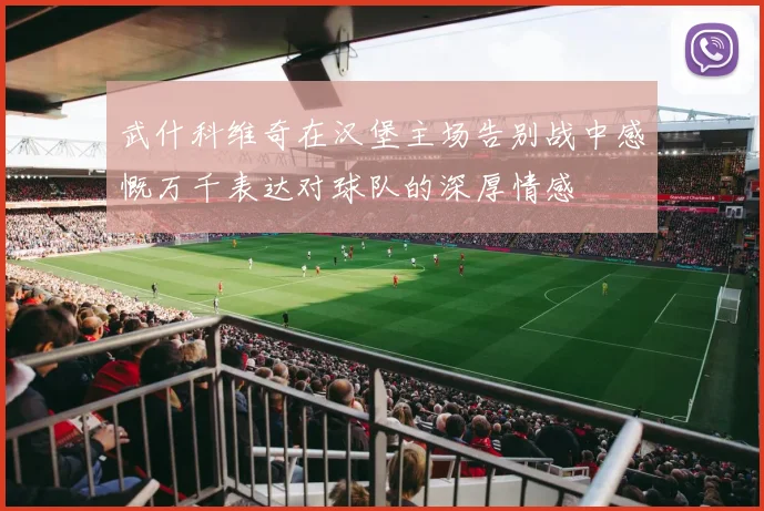武什科维奇在汉堡主场告别战中感慨万千表达对球队的深厚情感