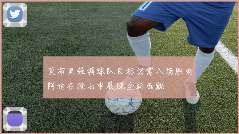 莫布里强调球队目标仍需八场胜利阿伦在抢七中展现全新面貌