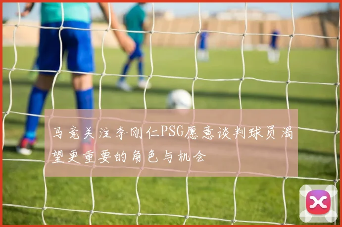 马竞关注李刚仁PSG愿意谈判球员渴望更重要的角色与机会